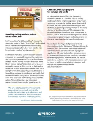 4



                                                                     ChannelCare helps prepare
                                                                     for surveys and visits

                                                                     As a Magnet-designated hospital for nursing
                                                                     excellence, SMH is in a constant state of survey-
                                                                     readiness, helping employees prepare for surveyors
                                                                     who come to assess the facility. Marketing created
                                                                     ChannelCare messages to remind employees and
                                                                     staff about upcoming visits to put them in the frame
                                                                     of mind of “thinking Magnet.” Messages provide
                                                                     passive learning and reinforce what people need to
Reaching calling audiences first                                     know— such as “the 14 forces of magnetism.” These
with SoundCare®                                                      messages energize employees and get everyone on
                                                                     the same page, keeping the issue front-of-mind.
Both SoundCare® and ChannelCare™ elevate the
status and image of SMH. “SoundCare’s professional                   ChannelCare also helps staff prepare for Joint
voices are outstanding and because of the way                        Commission visits by displaying, “What would you do
messages engage callers, they have no idea how                       in case of fire?” for example. ”Enhancing employee
long they are holding,” says Whitworth.                              communications is a constant work in progress,”
                                                                     says Quinn. “All organizations face obstacles when
Southeast’s marketing team focuses on seasonal                       it comes to getting important, consistent messages
messages, key product lines, as well as customizes                   to staff and physicians. With ChannelCare, we can
and tags messages selected from the SoundIdeas                       reach these audiences with messages designed just
content library. Readily available messages in the                   for them, in addition to marketing messages, and
library include signs of stroke that can be tagged                   engage employees through a more
with call-to-action to drive people to their on-line                 dynamic medium.”
stroke risk analysis. When SMH received their 5-star
rating from HealthGrades, they were able to take a
SoundIdeas message on stroke and tag it with their
new HealthGrades designation. “We always look at
what messages work best with a particular call-to-
action. We want to ensure our callers can
take action quickly and easily,” says Whitworth.


   “We get a lot of support from Vericom and,
   as a result, can do so much more and be
   involved in technological developments and
   product enhancements. As a customer, this
   makes us feel important and highly valued.”                           For more information on ChannelCare digital signage and
                                                                          SoundCare on-hold messaging, call 800-800-1090, email
                    Keith Whitworth, Marketing Manager                       marketing@vericom.net or visit www.vericom.net.




800.800.1090                                                                                                           vericom.net
                                                         Closing the Communications Gap
 