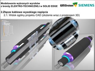 Modelowanie wybranych wyrobów
z branży ELEKTRO-TECHNICZNEJ w SOLID EDGE

2.Złącze kablowe wysokiego napięcia
  2.1. Widok ogólny projektu CAD (złożenie wraz z przekrojem 3D)
 