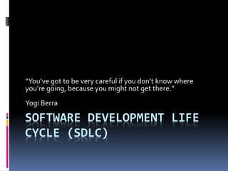SOFTWARE DEVELOPMENT LIFE
CYCLE (SDLC)
“You’ve got to be very careful if you don’t know where
you’re going, because you might not get there.”
Yogi Berra
 