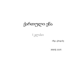 ქართული ენა I კლასი ინგა  ცხადაძე 2010 წ. 12.07. 