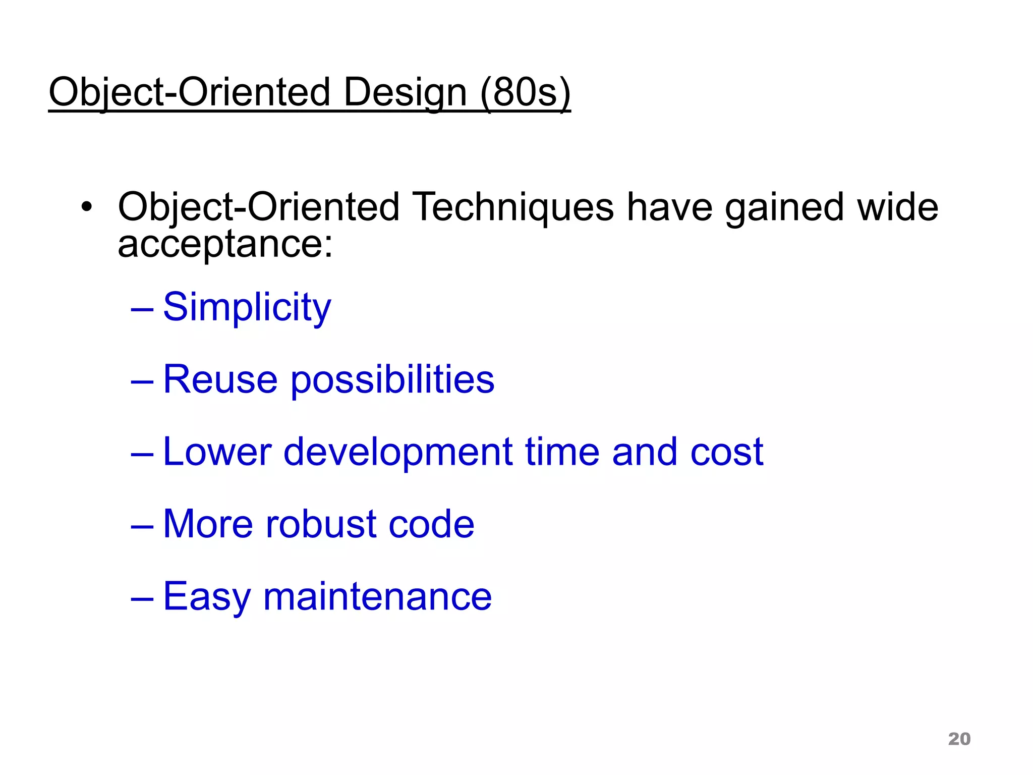 Object-Oriented Design (80s)
• Object-Oriented Techniques have gained wide
acceptance:
– Simplicity
– Reuse possibilities
– Lower development time and cost
– More robust code
– Easy maintenance
20
 