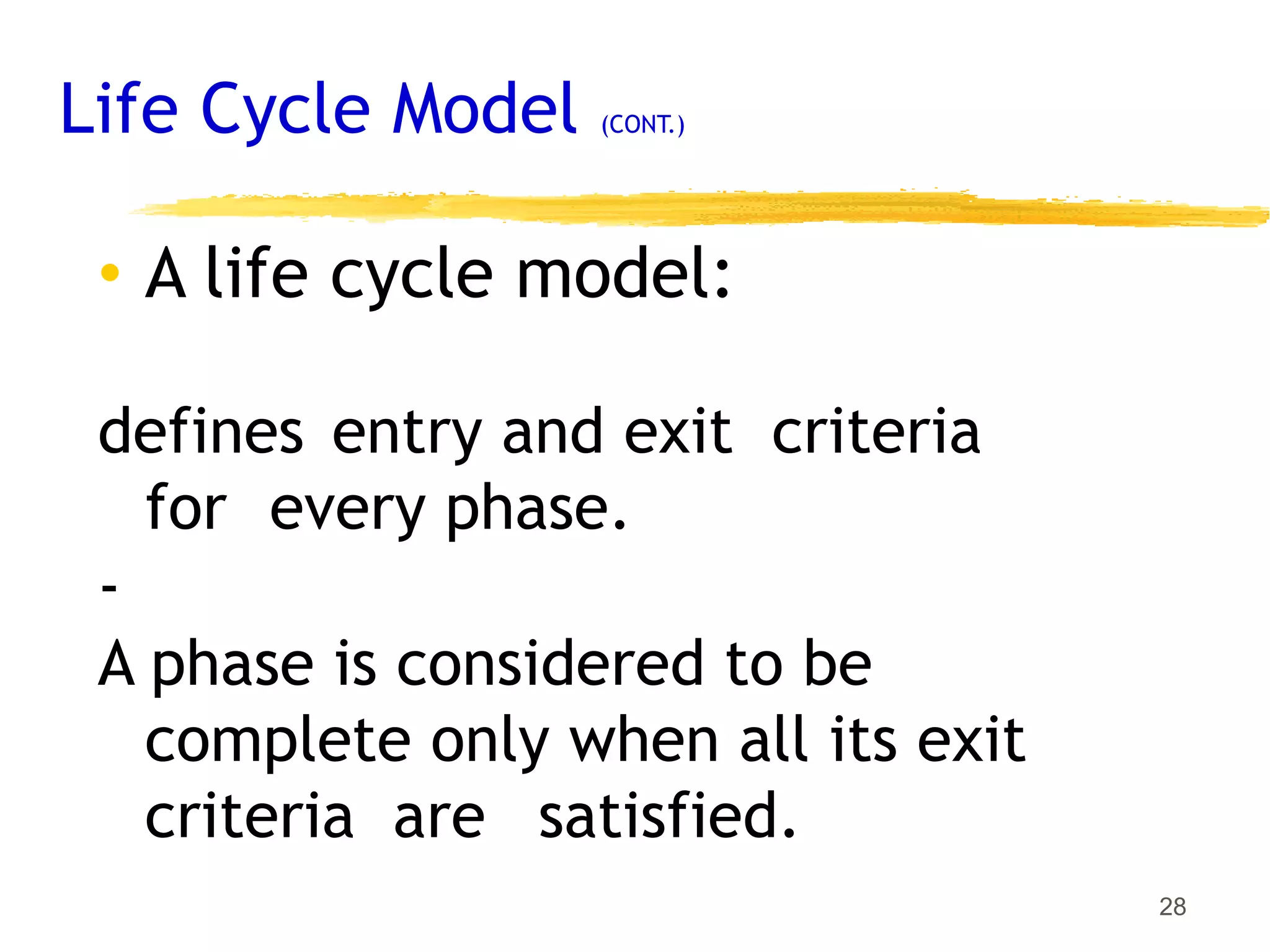 Life Cycle Model (CONT.)
28
• A life cycle model:
defines entry and exit criteria
for every phase.
-
A phase is considered to be
complete only when all its exit
criteria are satisfied.
 