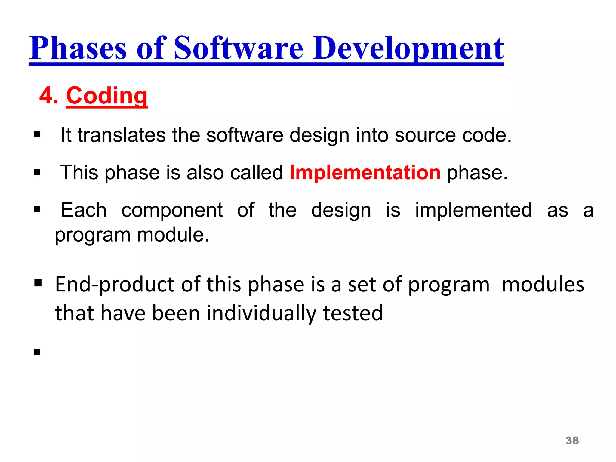 Phases of Software Development
4. Coding
 It translates the software design into source code.
 This phase is also called Implementation phase.
 Each component of the design is implemented as a
program module.
 End-product of this phase is a set of program modules
that have been individually tested

38
 