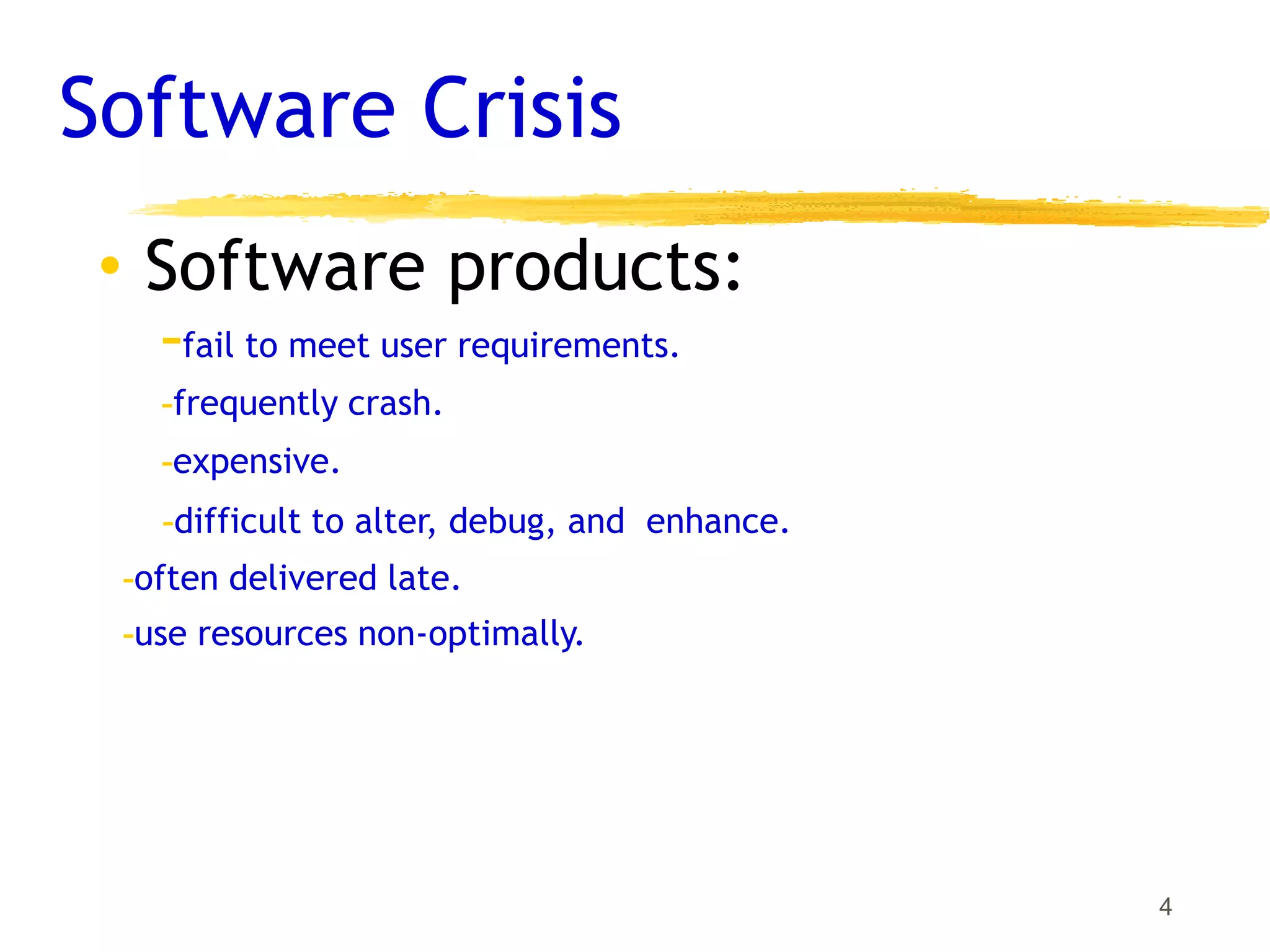 Software Crisis
4
• Software products:
-fail to meet user requirements.
-frequently crash.
-expensive.
-difficult to alter, debug, and enhance.
-often delivered late.
-use resources non-optimally.
 
