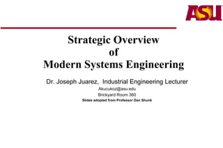 Strategic Overview
of
Modern Systems Engineering
Dr. Joseph Juarez, Industrial Engineering Lecturer
Akucukoz@asu.edu
Brickyard Room 360
Slides adopted from Professor Dan Shunk
 