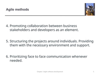 Agile methods
4. Promoting collaboration between business
stakeholders and developers as an element.
5. Structuring the projects around individuals. Providing
them with the necessary environment and support.
6. Prioritizing face to face communication whenever
needed.
5
Chapter 3 Agile software development
 