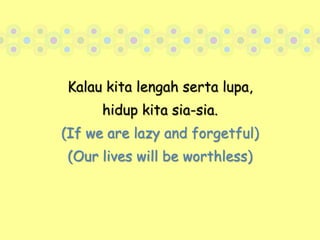 Kalau kita lengah serta lupa, hidup kita sia-sia.(If we are lazy and forgetful)(Our lives will be worthless)