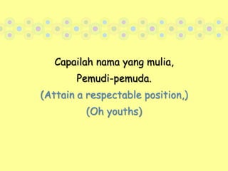 Capailah nama yang mulia,Pemudi-pemuda.(Attain a respectable position,)(Oh youths)