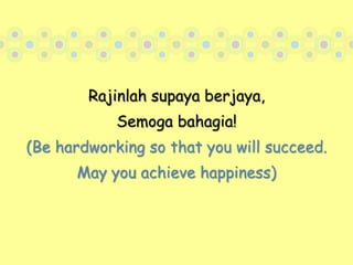 Rajinlah supaya berjaya,Semoga bahagia!(Be hardworking so that you will succeed.May you achieve happiness)