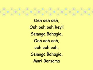 Oeh oeh oeh,Oeh oeh oeh hey!!Semoga Bahagia,Oeh oeh oeh,oeh oeh oeh,Semoga Bahagia,Mari Bersama
