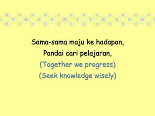 Sama-sama maju ke hadapan,Pandai cari pelajaran,(Together we progress)(Seek knowledge wisely)