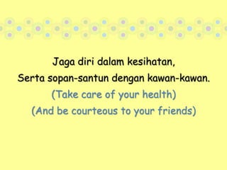 Jaga diri dalam kesihatan,Serta sopan-santun dengan kawan-kawan.(Take care of your health)(And be courteous to your friends)
