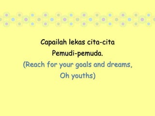 Capailah lekas cita-cita Pemudi-pemuda.(Reach for your goals and dreams,Oh youths)