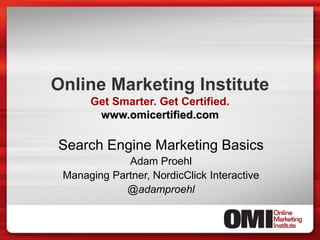 Online Marketing Institute
      Get Smarter. Get Certified.
       www.omicertified.com

Search Engine Marketing Basics
             Adam Proehl
 Managing Partner, NordicClick Interactive
             @adamproehl
 