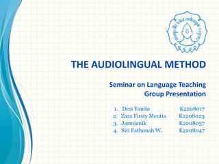 THE AUDIOLINGUAL METHOD
      Seminar on Language Teaching
                Group Presentation
       1.   Desi Yanita          K2208017
       2.   Zara Firsty Meutia   K2208023
       3.   Jarmianik            K2208037
       4.   Siti Fathonah W.     K2208047
 