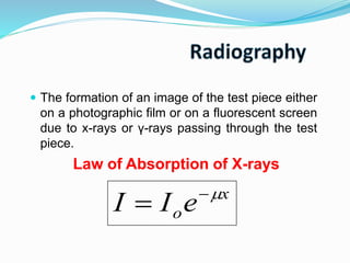  The formation of an image of the test piece either
on a photographic film or on a fluorescent screen
due to x-rays or γ-rays passing through the test
piece.
Law of Absorption of X-rays
x
oeII 

 