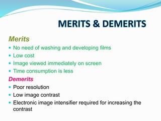 Merits
 No need of washing and developing films
 Low cost
 Image viewed immediately on screen
 Time consumption is less
Demerits
 Poor resolution
 Low image contrast
 Electronic image intensifier required for increasing the
contrast
 