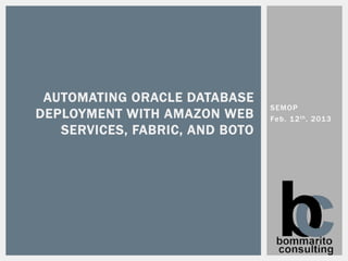 AUTOMATING ORACLE DATABASE
                                SEMOP
DEPLOYMENT WITH AMAZON WEB      Feb. 1 2 th , 2013
   SERVICES, FABRIC, AND BOTO
 