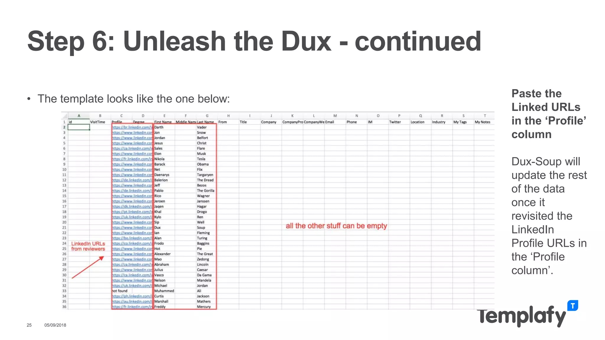 • The template looks like the one below:
05/09/201825
Step 6: Unleash the Dux - continued
Paste the
Linked URLs
in the ‘Profile’
column
Dux-Soup will
update the rest
of the data
once it
revisited the
LinkedIn
Profile URLs in
the ‘Profile
column’.
 