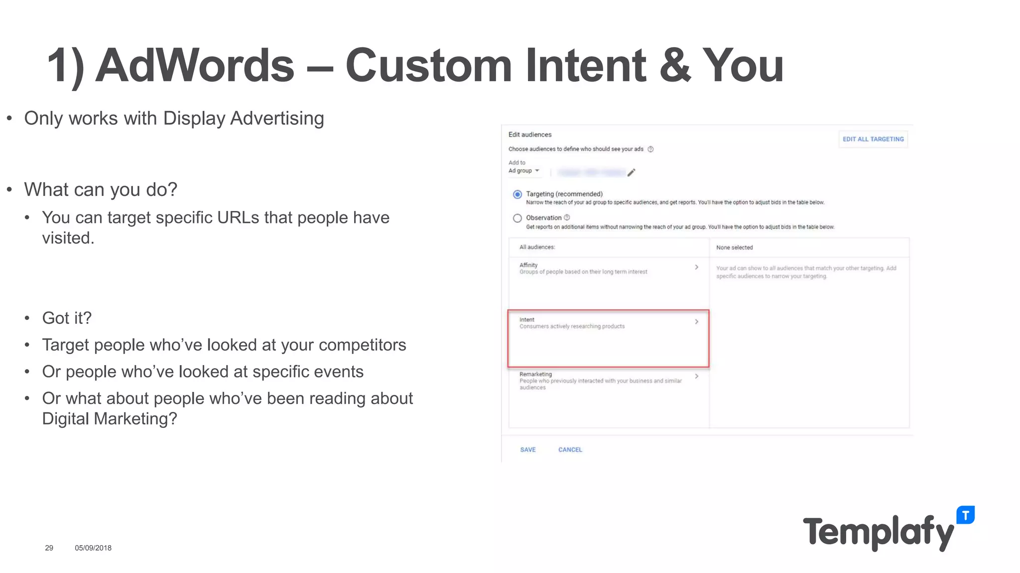 • Only works with Display Advertising
• What can you do?
• You can target specific URLs that people have
visited.
• Got it?
• Target people who’ve looked at your competitors
• Or people who’ve looked at specific events
• Or what about people who’ve been reading about
Digital Marketing?
05/09/201829
1) AdWords – Custom Intent & You
 