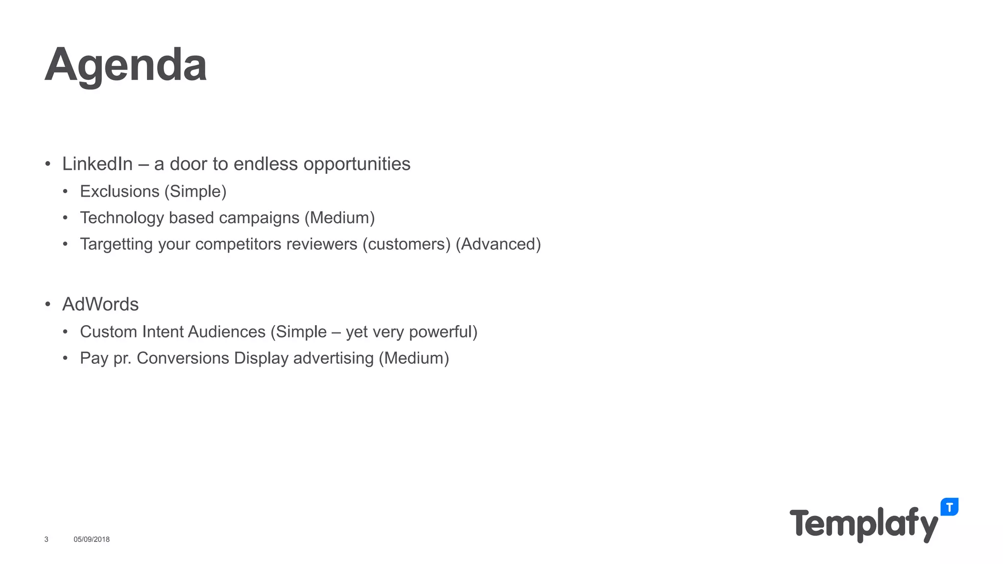 • LinkedIn – a door to endless opportunities
• Exclusions (Simple)
• Technology based campaigns (Medium)
• Targetting your competitors reviewers (customers) (Advanced)
• AdWords
• Custom Intent Audiences (Simple – yet very powerful)
• Pay pr. Conversions Display advertising (Medium)
05/09/20183
Agenda
 