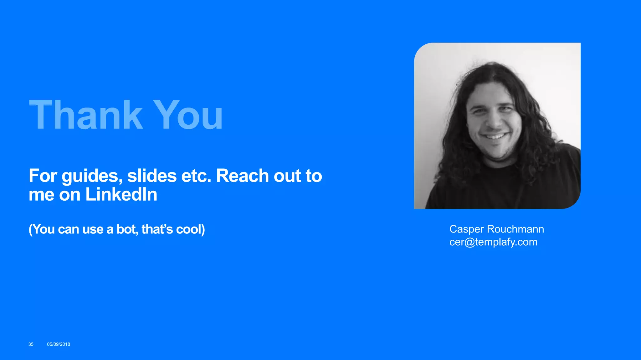 Thank You
05/09/201835
Casper Rouchmann
cer@templafy.com
For guides, slides etc. Reach out to
me on LinkedIn
(You can use a bot, that’s cool)
 