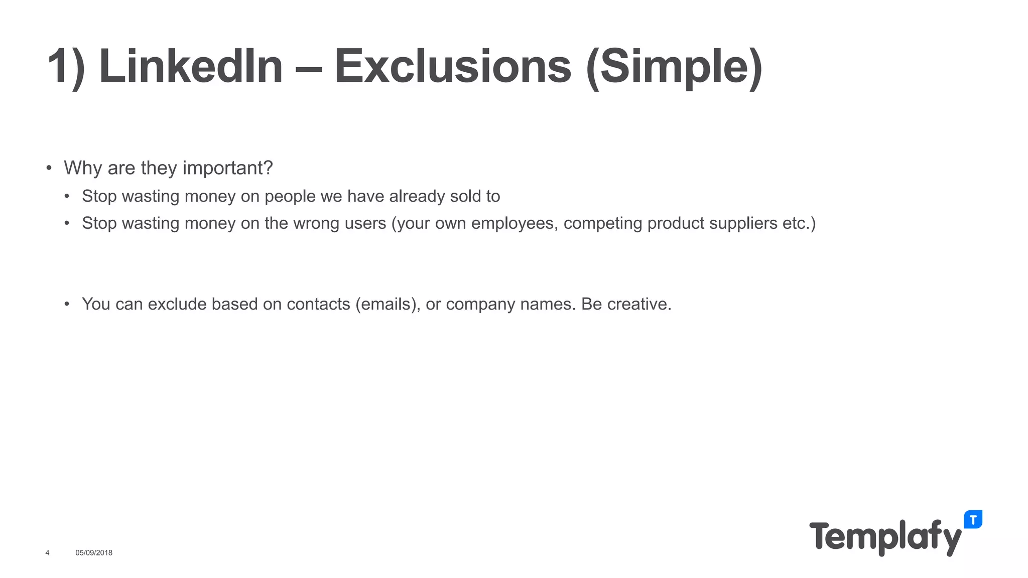 • Why are they important?
• Stop wasting money on people we have already sold to
• Stop wasting money on the wrong users (your own employees, competing product suppliers etc.)
• You can exclude based on contacts (emails), or company names. Be creative.
05/09/20184
1) LinkedIn – Exclusions (Simple)
 