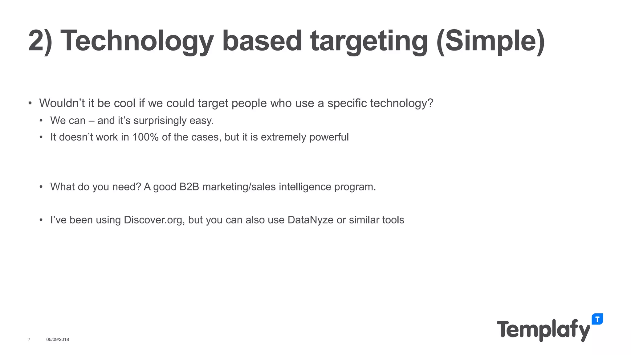 • Wouldn’t it be cool if we could target people who use a specific technology?
• We can – and it’s surprisingly easy.
• It doesn’t work in 100% of the cases, but it is extremely powerful
• What do you need? A good B2B marketing/sales intelligence program.
• I’ve been using Discover.org, but you can also use DataNyze or similar tools
05/09/20187
2) Technology based targeting (Simple)
 