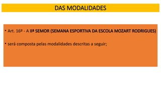 DAS MODALIDADES
• Art. 16º - A IIª SEMOR (SEMANA ESPORTIVA DA ESCOLA MOZART RODRIGUES)
• será composta pelas modalidades descritas a seguir;
 