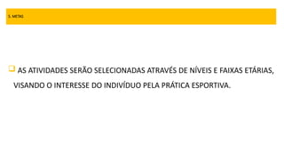 5. METAS
 AS ATIVIDADES SERÃO SELECIONADAS ATRAVÉS DE NÍVEIS E FAIXAS ETÁRIAS,
VISANDO O INTERESSE DO INDIVÍDUO PELA PRÁTICA ESPORTIVA.
 