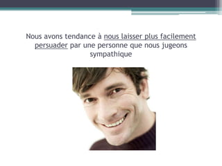 Nous avons tendance à nous laisser plus facilement
  persuader par une personne que nous jugeons
                  sympathique
 