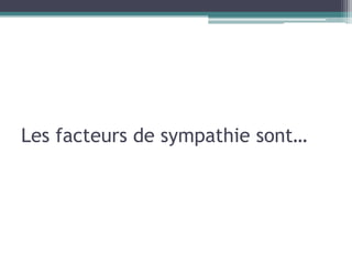 Les facteurs de sympathie sont…
 