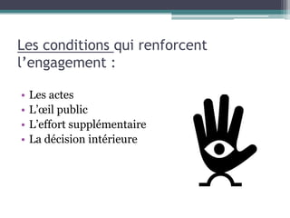 Les conditions qui renforcent
l’engagement :

•   Les actes
•   L’œil public
•   L’effort supplémentaire
•   La décision intérieure
 