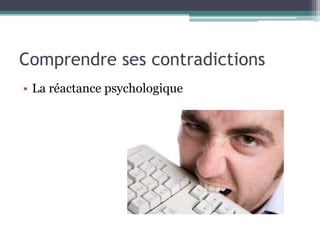 Comprendre ses contradictions
• La réactance psychologique
 