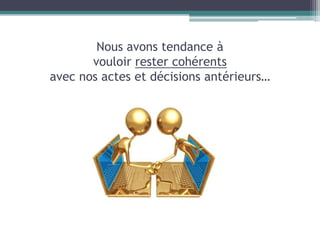 Nous avons tendance à
       vouloir rester cohérents
avec nos actes et décisions antérieurs…
 