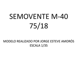 SEMOVENTE M-40
       75/18
MODELO REALIZADO POR JORGE ESTEVE AMORÓS
               ESCALA 1/35
 