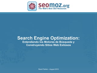 Search Engine Optimization:
SLIDE MASTER – COVERPAGE
              Entendiendo los Motores de Búsqueda y
                Construyendo Sitios Web Exitosos




                           Rand Fishkin – August 2010
 