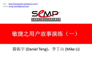 Site: http://sempsalon.wikispaces.com/
Email: semp.salon@gmail.com




         敏捷之用户故事演练（一）

          滕振宇 (Daniel Teng)，李丁山 (Mike Li)
 