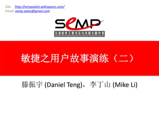 Site: http://sempsalon.wikispaces.com/
Email: semp.salon@gmail.com




         敏捷之用户故事演练（二）

          滕振宇 (Daniel Teng)，李丁山 (Mike Li)
 