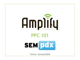 This is an annotated version of the
presentation I gave at SEMpdx’s
Internet Marketing 101 event in
January of 2013




                             PPC 101


                           Twitter: @AmplifySEM
 
