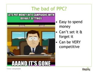 The bad of PPC?

                                 • Easy to spend
                                   money
                                 • Can’t set it &
                                   forget it
                                 • Can be VERY
                                   competitive




Twitter: @AmplifySEM
 