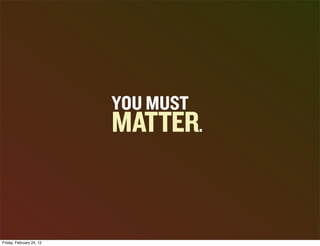 YOU MUST
                          MATTER.


Friday, February 24, 12
 