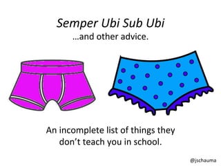 Semper	
  Ubi	
  Sub	
  Ubi	
  
…and	
  other	
  advice.	
  
An	
  incomplete	
  list	
  of	
  things	
  they	
  
don’t	
  teach	
  you	
  in	
  school.	
  
@jschauma	
  
 