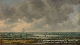 View of Haarlem and the Haarlemmer Meer, Jan van Goyen 1646.
Oil on wood, Metropolitan Museum, New York
 