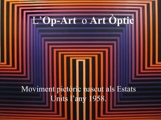 L’Op-Art o Art Òptic
Moviment pictòric nascut als Estats
Units l’any 1958.
 