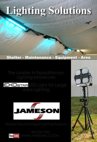 Lighting Solutions
Shelter - Maintenance - Equipment - Area
The Leader In Expeditionary
Lighting Introduces
LED Light for Large
Area Lighting
800.346.1956
WWW.JAMESONLLC.COM
Request Our Catalog Of Lighting Products
 