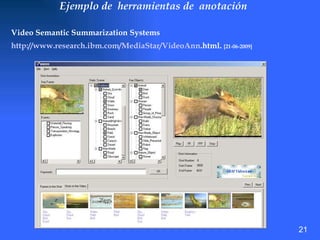 Ejemplo de  herramientas de  anotación Video Semantic Summarization Systems http://www.research. ibm .com/ MediaStar / VideoAnn .html .  [21-06-2009] 21 