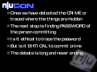 Ones we have detected the CRIME or traced where the things are hidden The next step is finding PASSWORD of the person committing  Is it ethical to trace the password But is it EHTICAL to commit crime The debate is long and never ending 