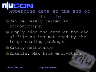 Appending data at the end of the file Can be rarely termed as steganography Simply adds the data at the end of file so its not read by the image reading packages Easily detectable Example: Max file encryption,  nullcon Goa 2010 http://nullcon.net 