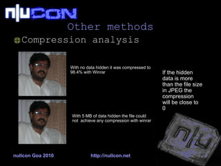 Other methods Compression analysis nullcon Goa 2010 http://nullcon.net With no data hidden it was compressed to 98.4% with Winrar With 5 MB of data hidden the file could not  achieve any compression with winrar If the hidden data is more than the file size in JPEG the compression will be close to 0 